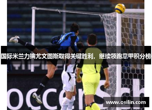 国际米兰力擒尤文图斯取得关键胜利，继续领跑意甲积分榜