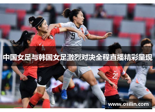 中国女足与韩国女足激烈对决全程直播精彩呈现