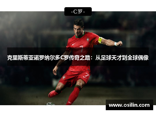 克里斯蒂亚诺罗纳尔多C罗传奇之路：从足球天才到全球偶像