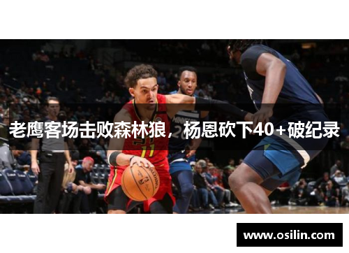 老鹰客场击败森林狼，杨恩砍下40+破纪录