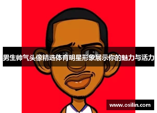 男生帅气头像精选体育明星形象展示你的魅力与活力
