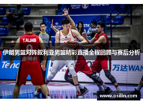 伊朗男篮对阵叙利亚男篮精彩直播全程回顾与赛后分析