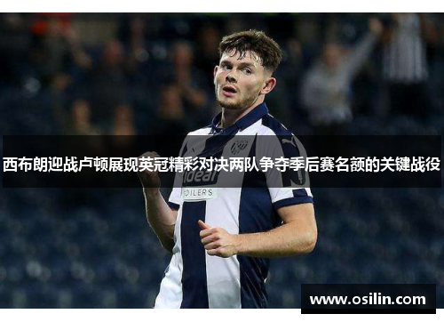 西布朗迎战卢顿展现英冠精彩对决两队争夺季后赛名额的关键战役