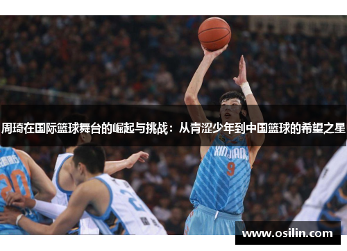 周琦在国际篮球舞台的崛起与挑战：从青涩少年到中国篮球的希望之星