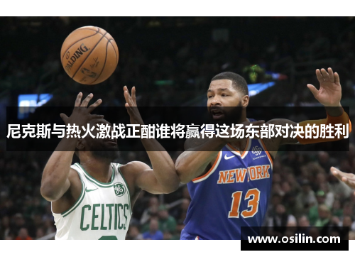 尼克斯与热火激战正酣谁将赢得这场东部对决的胜利