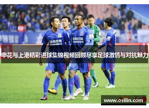 申花与上港精彩进球集锦视频回顾尽享足球激情与对抗魅力