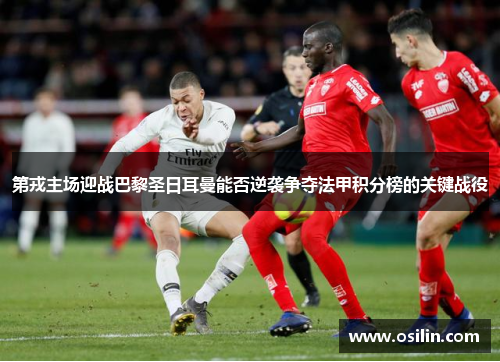 第戎主场迎战巴黎圣日耳曼能否逆袭争夺法甲积分榜的关键战役